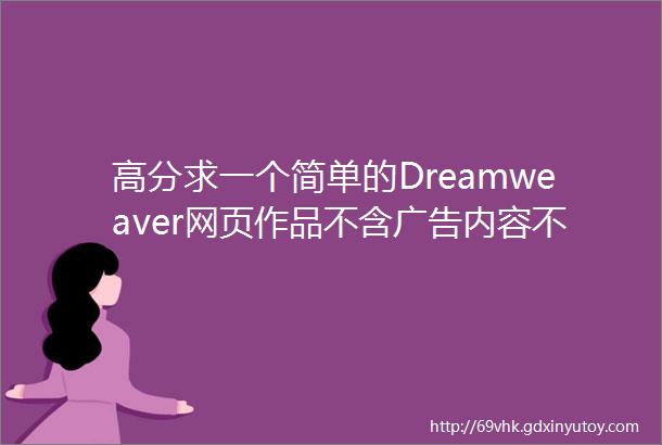 高分求一个简单的Dreamweaver网页作品不含广告内容不限