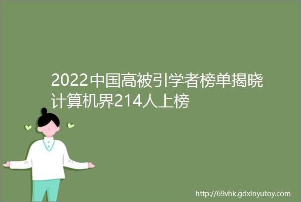 2022中国高被引学者榜单揭晓计算机界214人上榜